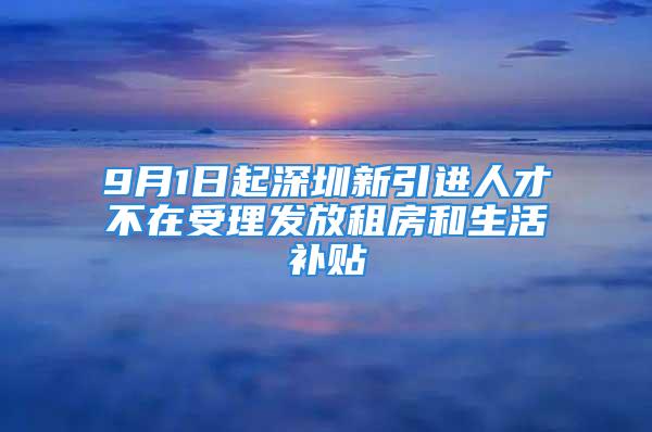 9月1日起深圳新引进人才不在受理发放租房和生活补贴