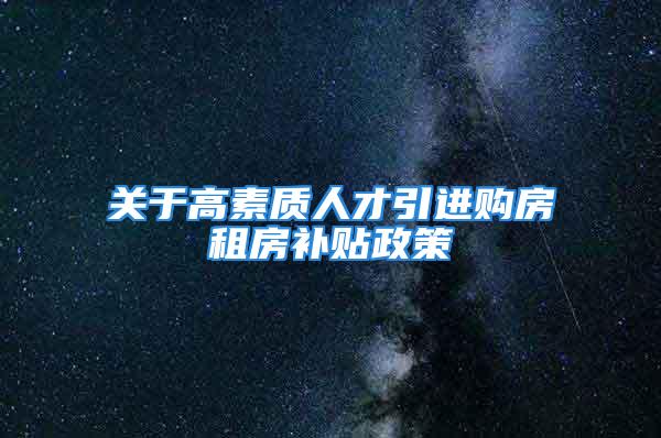 关于高素质人才引进购房租房补贴政策