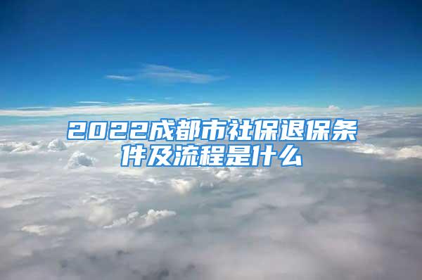 2022成都市社保退保条件及流程是什么