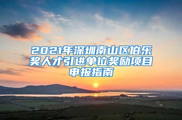 2021年深圳南山区伯乐奖人才引进单位奖励项目申报指南