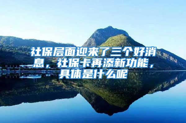 社保层面迎来了三个好消息，社保卡再添新功能，具体是什么呢