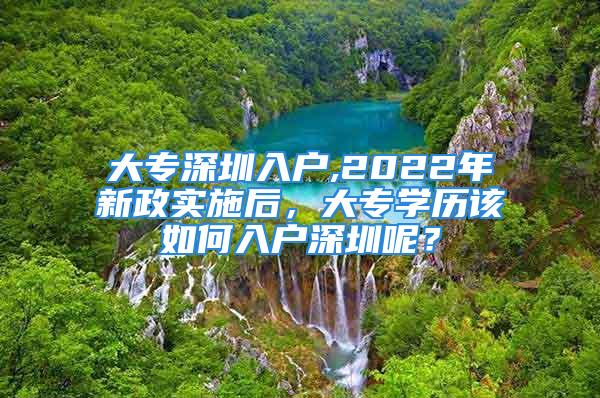 大专深圳入户,2022年新政实施后，大专学历该如何入户深圳呢？