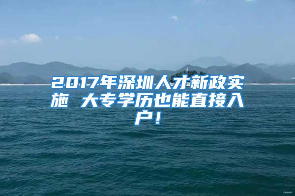 2017年深圳人才新政实施 大专学历也能直接入户！