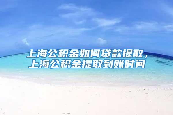 上海公积金如何贷款提取，上海公积金提取到账时间