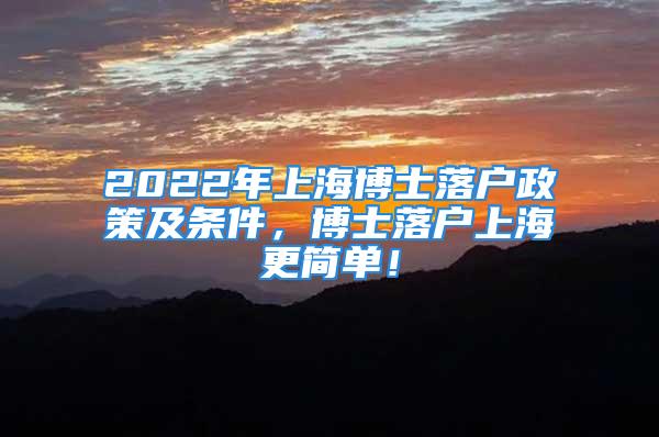 2022年上海博士落户政策及条件，博士落户上海更简单！