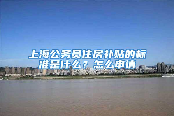 上海公务员住房补贴的标准是什么？怎么申请