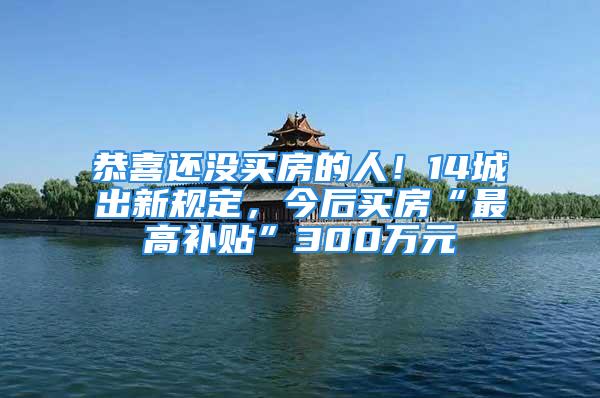 恭喜还没买房的人！14城出新规定，今后买房“最高补贴”300万元