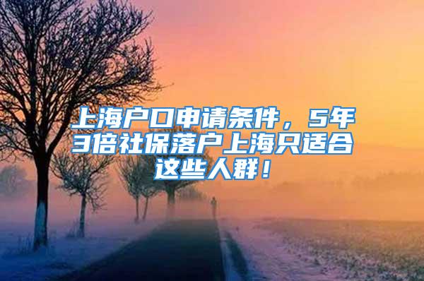 上海户口申请条件，5年3倍社保落户上海只适合这些人群！