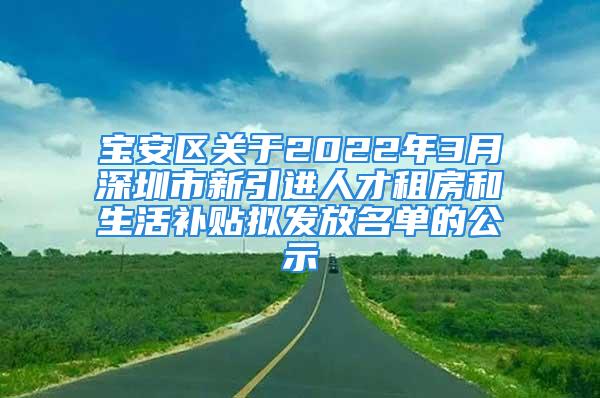 宝安区关于2022年3月深圳市新引进人才租房和生活补贴拟发放名单的公示