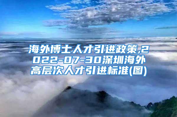 海外博士人才引进政策,2022-07-30深圳海外高层次人才引进标准(图)