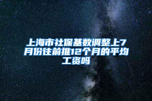 上海市社保基数调整上7月份往前推12个月的平均工资吗