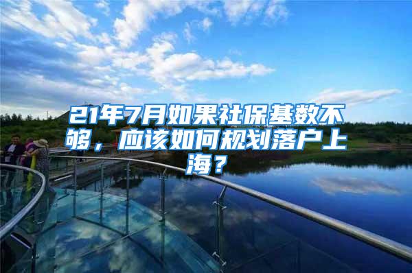 21年7月如果社保基数不够，应该如何规划落户上海？