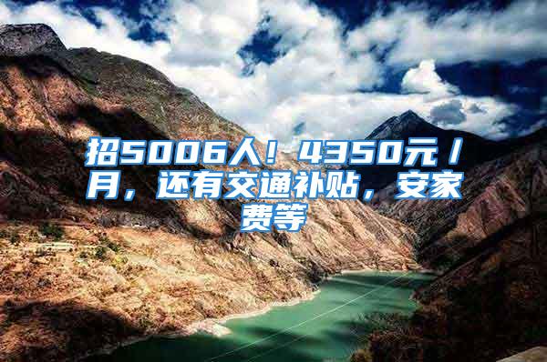 招5006人！4350元／月，还有交通补贴，安家费等