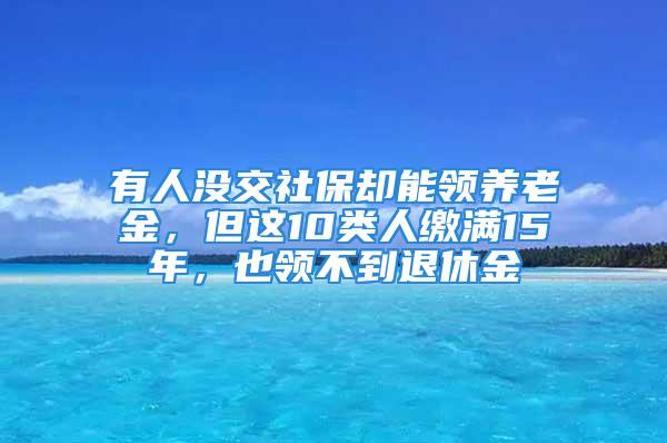 有人没交社保却能领养老金，但这10类人缴满15年，也领不到退休金