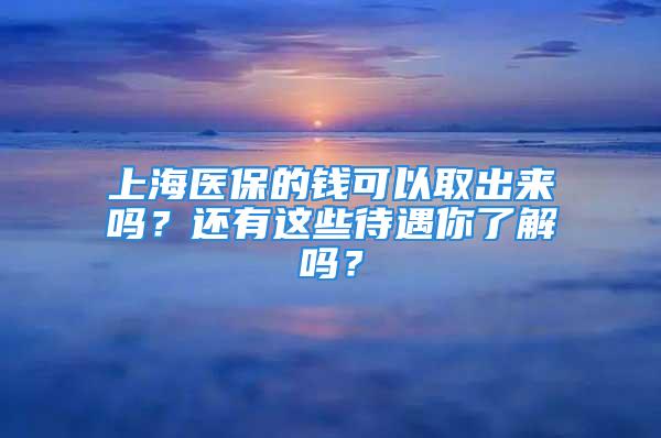 上海医保的钱可以取出来吗？还有这些待遇你了解吗？