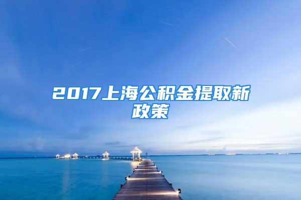 2017上海公积金提取新政策