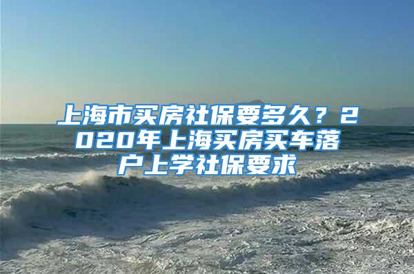 上海市买房社保要多久？2020年上海买房买车落户上学社保要求