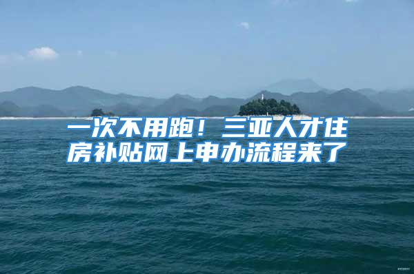 一次不用跑！三亚人才住房补贴网上申办流程来了→