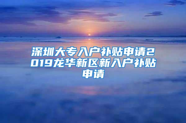 深圳大专入户补贴申请2019龙华新区新入户补贴申请