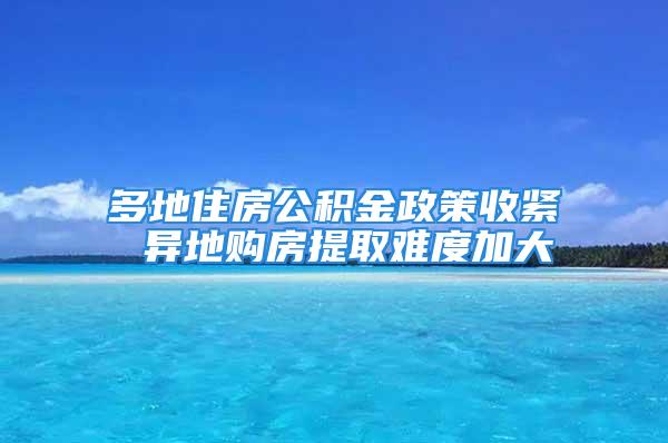 多地住房公积金政策收紧 异地购房提取难度加大