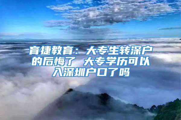 育捷教育：大专生转深户的后悔了 大专学历可以入深圳户口了吗