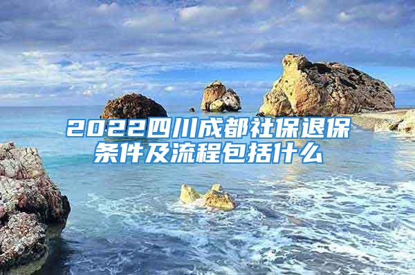 2022四川成都社保退保条件及流程包括什么