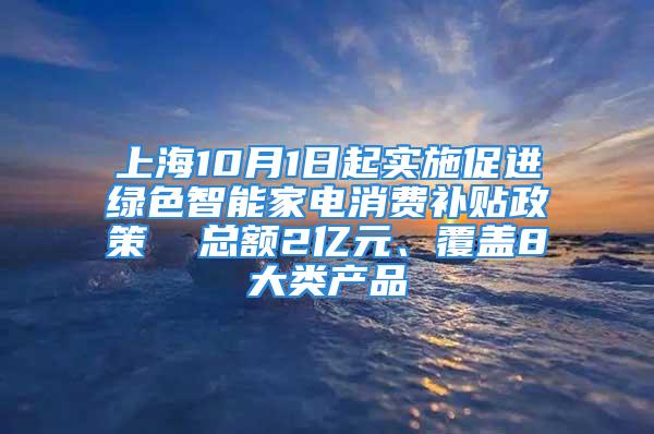 上海10月1日起实施促进绿色智能家电消费补贴政策  总额2亿元、覆盖8大类产品