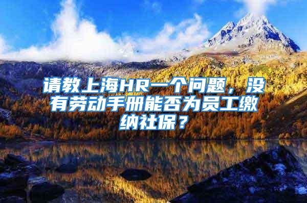 请教上海HR一个问题，没有劳动手册能否为员工缴纳社保？