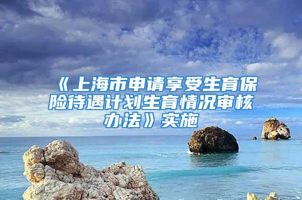 《上海市申请享受生育保险待遇计划生育情况审核办法》实施