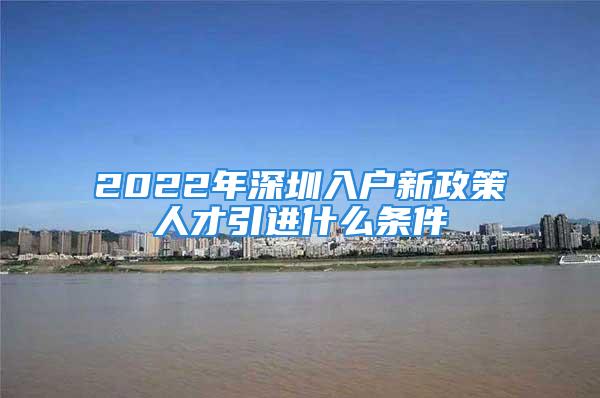 2022年深圳入户新政策人才引进什么条件