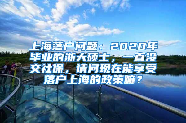 上海落户问题：2020年毕业的浙大硕士，一直没交社保，请问现在能享受落户上海的政策嘛？