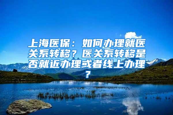 上海医保：如何办理就医关系转移？医关系转移是否就近办理或者线上办理？