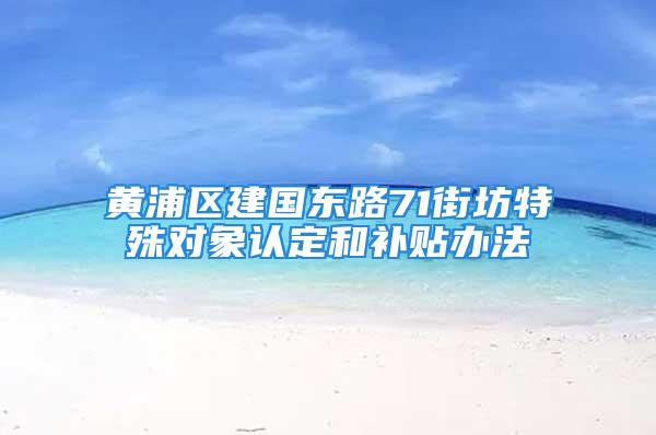 黄浦区建国东路71街坊特殊对象认定和补贴办法