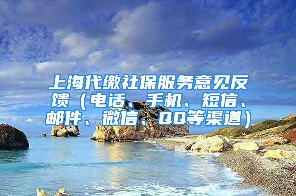 上海代缴社保服务意见反馈（电话、手机、短信、邮件、微信、QQ等渠道）