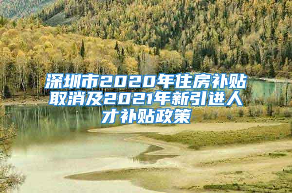 深圳市2020年住房补贴取消及2021年新引进人才补贴政策