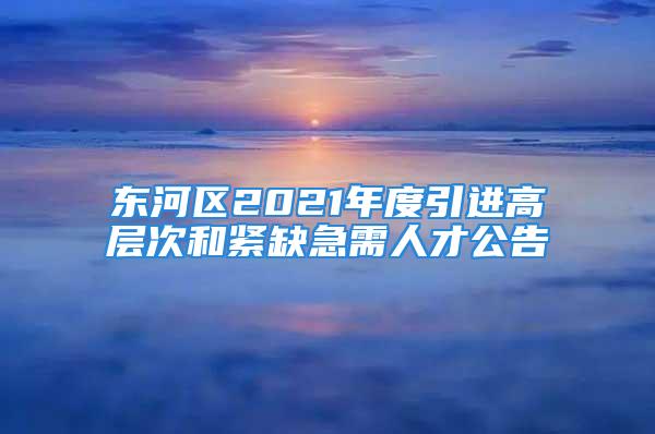 东河区2021年度引进高层次和紧缺急需人才公告