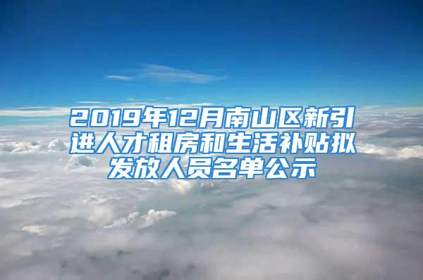 2019年12月南山区新引进人才租房和生活补贴拟发放人员名单公示