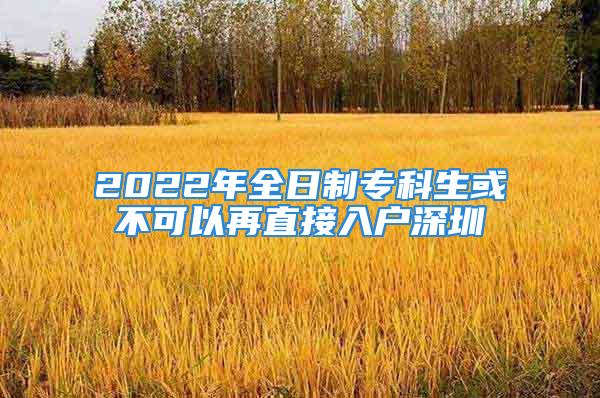 2022年全日制专科生或不可以再直接入户深圳