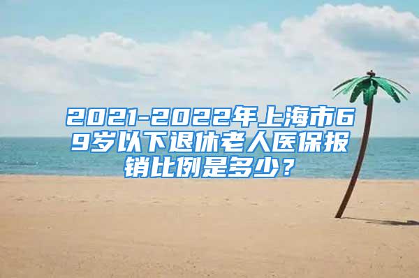 2021-2022年上海市69岁以下退休老人医保报销比例是多少？