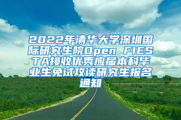 2022年清华大学深圳国际研究生院Open FIESTA接收优秀应届本科毕业生免试攻读研究生报名通知