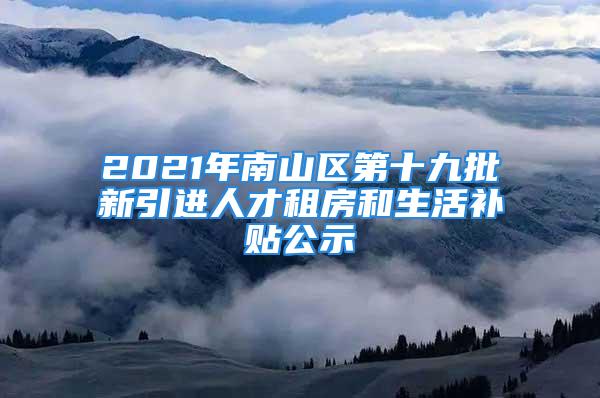 2021年南山区第十九批新引进人才租房和生活补贴公示