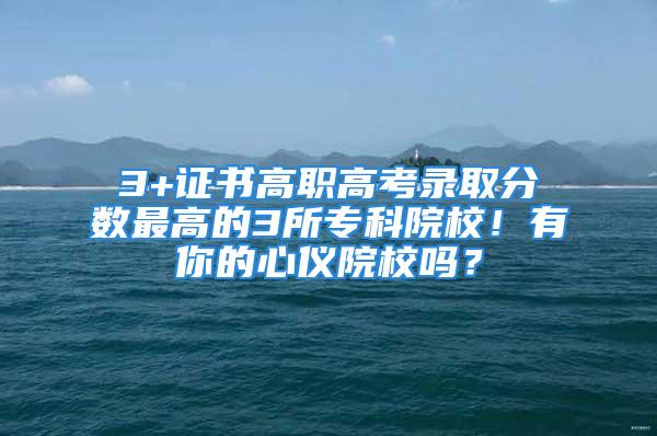 3+证书高职高考录取分数最高的3所专科院校！有你的心仪院校吗？