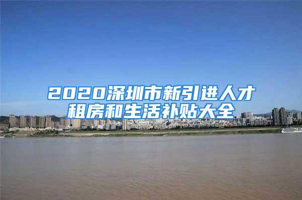 2020深圳市新引进人才租房和生活补贴大全