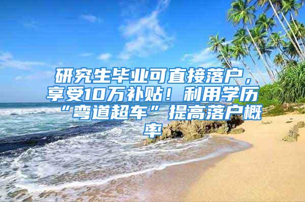 研究生毕业可直接落户，享受10万补贴！利用学历“弯道超车”提高落户概率