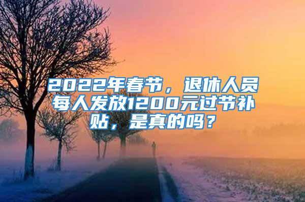 2022年春节，退休人员每人发放1200元过节补贴，是真的吗？