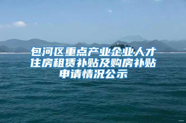 包河区重点产业企业人才住房租赁补贴及购房补贴申请情况公示