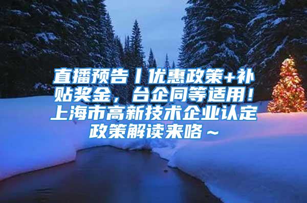 直播预告丨优惠政策+补贴奖金，台企同等适用！上海市高新技术企业认定政策解读来咯～