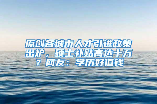 原创各城市人才引进政策出炉，硕士补贴高达十万？网友：学历好值钱