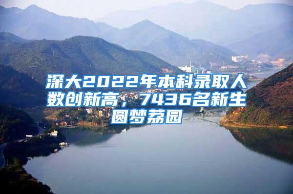 深大2022年本科录取人数创新高，7436名新生圆梦荔园