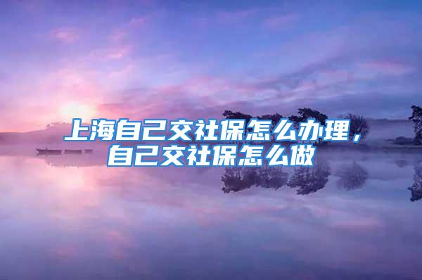 上海自己交社保怎么办理，自己交社保怎么做